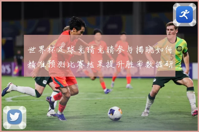 世界杯足球竞猜竞猜参与揭晓如何精准预测比赛结果提升胜率数据研判-深度解析