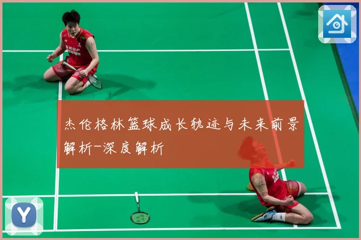 杰伦格林篮球成长轨迹与未来前景解析-深度解析