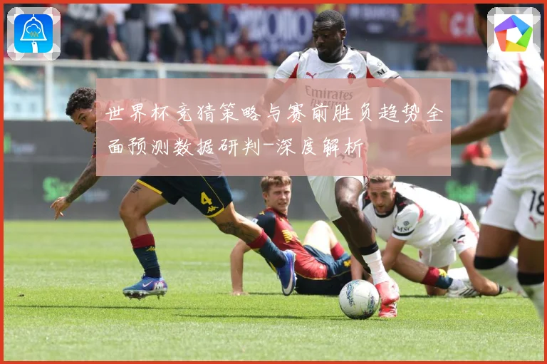 世界杯竞猜策略与赛前胜负趋势全面预测数据研判-深度解析