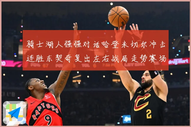 骑士湖人强强对话哈登米切尔冲击连胜东契奇复出左右战局走势赛场复盘-深度解析