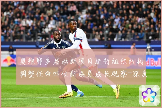 奥维耶多启动新项目进行组织结构调整任命四位新成员成长观察-深度解析