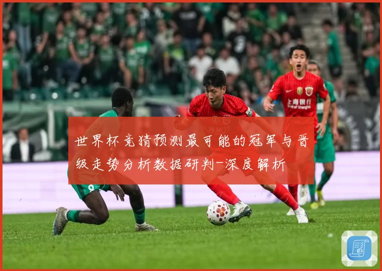 世界杯竞猜预测最可能的冠军与晋级走势分析数据研判-深度解析