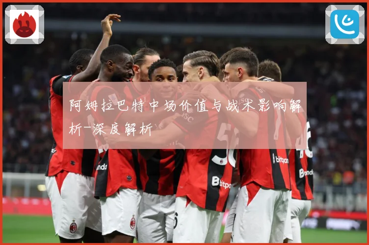 阿姆拉巴特中场价值与战术影响解析-深度解析
