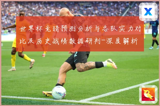 世界杯竞猜预测分析与各队实力对比及历史战绩数据研判-深度解析