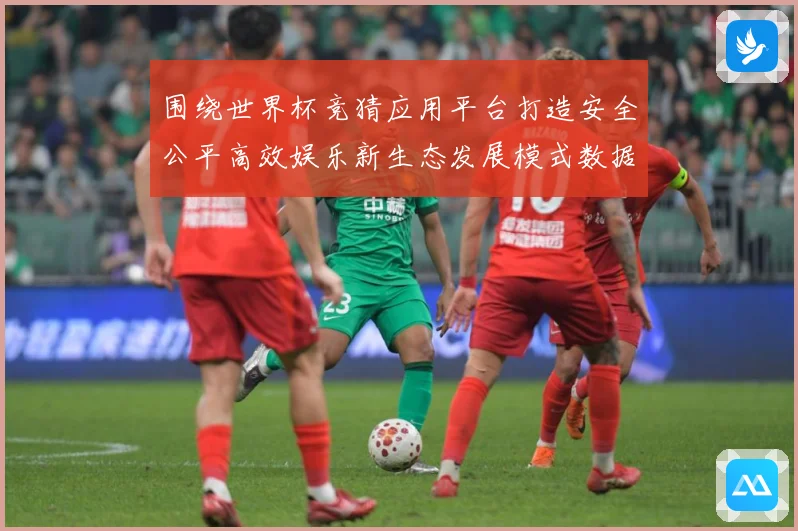 围绕世界杯竞猜应用平台打造安全公平高效娱乐新生态发展模式数据研判-深度解析