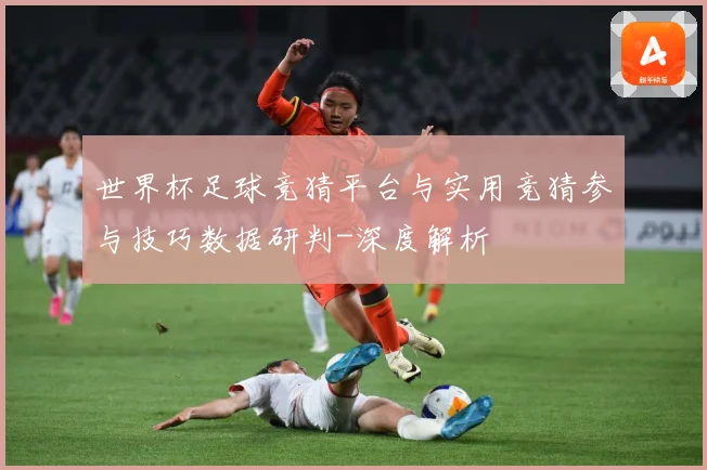 世界杯足球竞猜平台与实用竞猜参与技巧数据研判-深度解析
