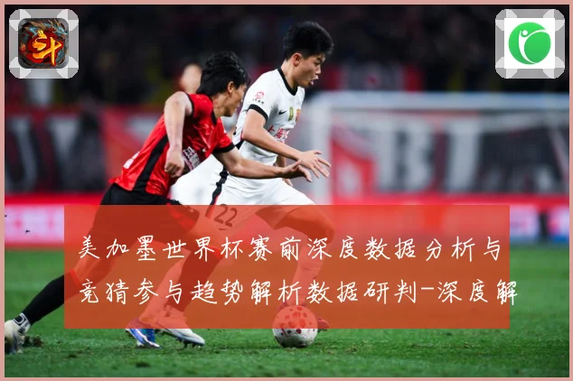 美加墨世界杯赛前深度数据分析与竞猜参与趋势解析数据研判-深度解析