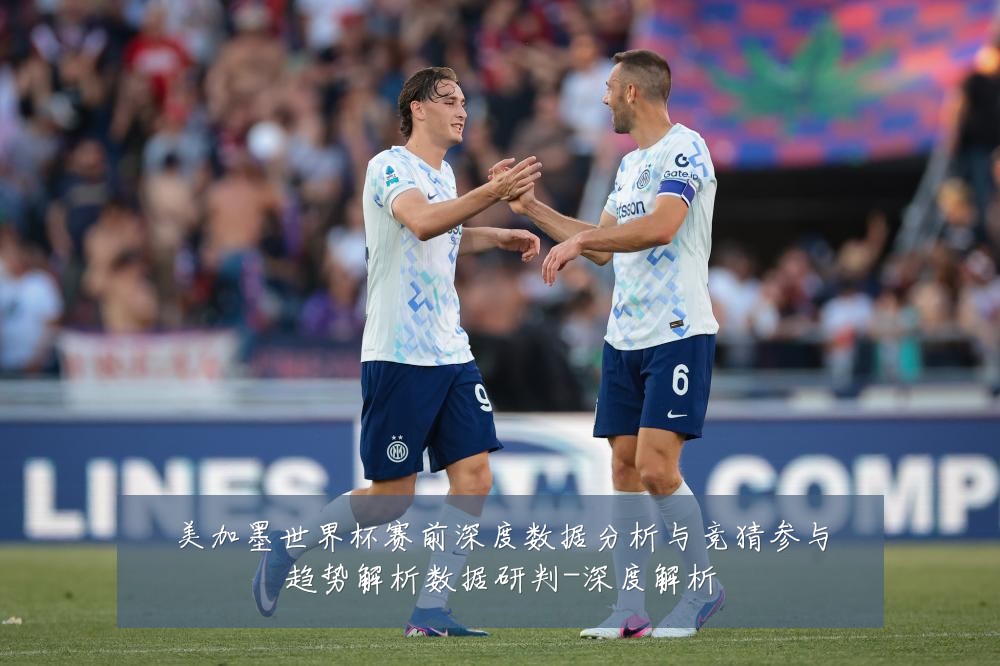 美加墨世界杯赛前深度数据分析与竞猜参与趋势解析数据研判-深度解析