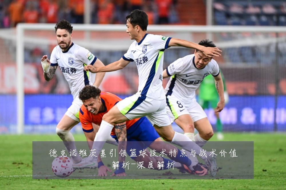 德克诺维茨基引领篮球技术特点与战术价值解析-深度解析