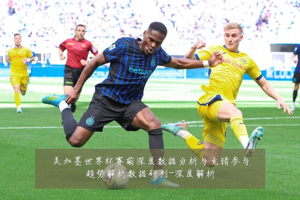 美加墨世界杯赛前深度数据分析与竞猜参与趋势解析数据研判-深度解析