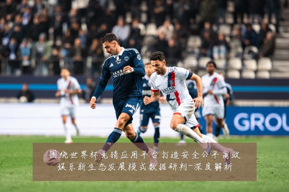 围绕世界杯竞猜应用平台打造安全公平高效娱乐新生态发展模式数据研判-深度解析