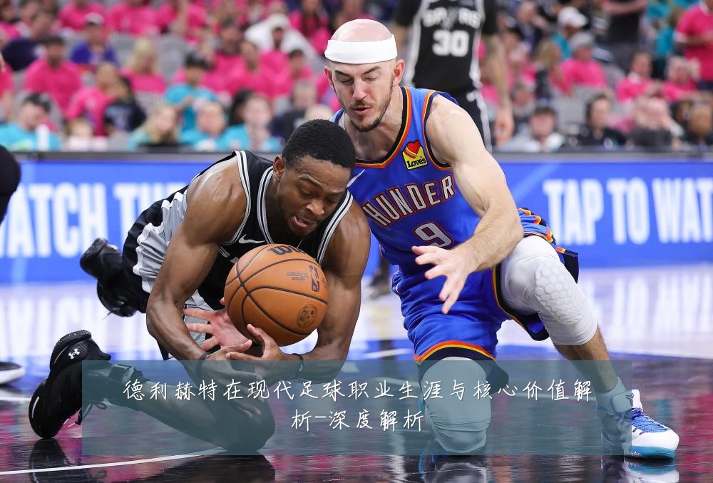 德利赫特在现代足球职业生涯与核心价值解析-深度解析